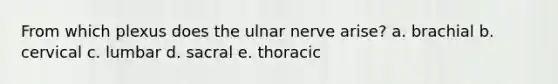 From which plexus does the ulnar nerve arise? a. brachial b. cervical c. lumbar d. sacral e. thoracic