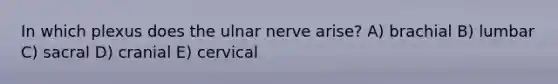 In which plexus does the ulnar nerve arise? A) brachial B) lumbar C) sacral D) cranial E) cervical