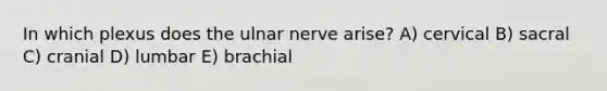 In which plexus does the ulnar nerve arise? A) cervical B) sacral C) cranial D) lumbar E) brachial