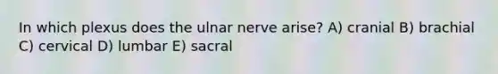 In which plexus does the ulnar nerve arise? A) cranial B) brachial C) cervical D) lumbar E) sacral