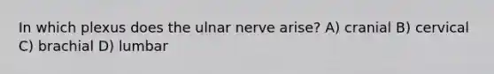 In which plexus does the ulnar nerve arise? A) cranial B) cervical C) brachial D) lumbar