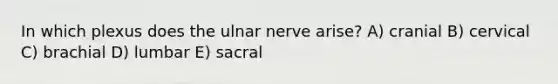 In which plexus does the ulnar nerve arise? A) cranial B) cervical C) brachial D) lumbar E) sacral