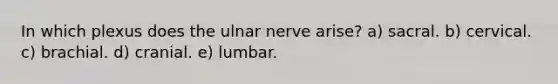 In which plexus does the ulnar nerve arise? a) sacral. b) cervical. c) brachial. d) cranial. e) lumbar.