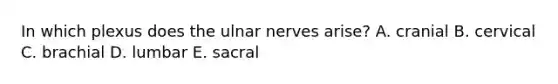 In which plexus does the ulnar nerves arise? A. cranial B. cervical C. brachial D. lumbar E. sacral