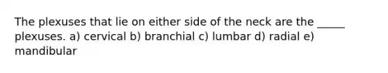 The plexuses that lie on either side of the neck are the _____ plexuses. a) cervical b) branchial c) lumbar d) radial e) mandibular