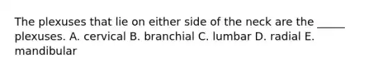 The plexuses that lie on either side of the neck are the _____ plexuses. A. cervical B. branchial C. lumbar D. radial E. mandibular