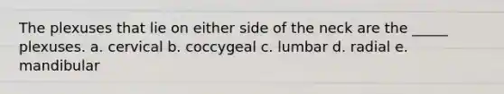 The plexuses that lie on either side of the neck are the _____ plexuses. a. cervical b. coccygeal c. lumbar d. radial e. mandibular