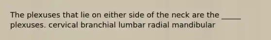 The plexuses that lie on either side of the neck are the _____ plexuses. cervical branchial lumbar radial mandibular