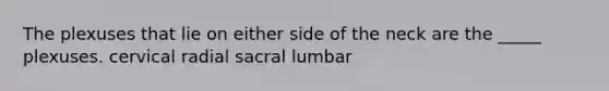 The plexuses that lie on either side of the neck are the _____ plexuses. cervical radial sacral lumbar