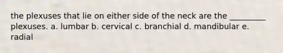 the plexuses that lie on either side of the neck are the _________ plexuses. a. lumbar b. cervical c. branchial d. mandibular e. radial