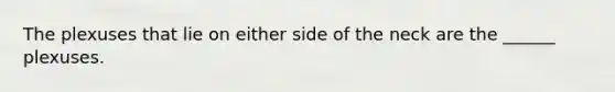 The plexuses that lie on either side of the neck are the ______ plexuses.
