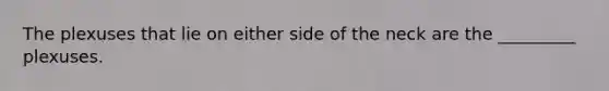 The plexuses that lie on either side of the neck are the _________ plexuses.