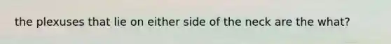 the plexuses that lie on either side of the neck are the what?