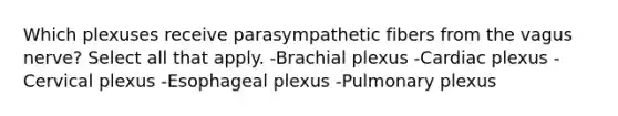 Which plexuses receive parasympathetic fibers from the vagus nerve? Select all that apply. -Brachial plexus -Cardiac plexus -Cervical plexus -Esophageal plexus -Pulmonary plexus