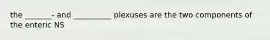 the _______- and __________ plexuses are the two components of the enteric NS