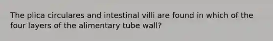 The plica circulares and intestinal villi are found in which of the four layers of the alimentary tube wall?