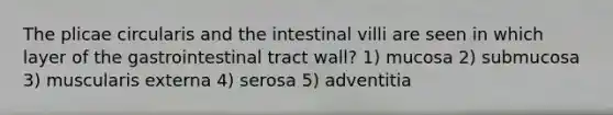 The plicae circularis and the intestinal villi are seen in which layer of the gastrointestinal tract wall? 1) mucosa 2) submucosa 3) muscularis externa 4) serosa 5) adventitia