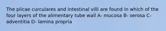 The plicae curculares and intestinal villi are found in which of the four layers of the alimentary tube wall A- mucosa B- serosa C- adventitia D- lamina propria