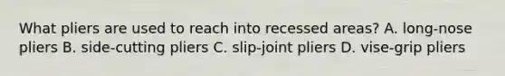 What pliers are used to reach into recessed areas? A. long-nose pliers B. side-cutting pliers C. slip-joint pliers D. vise-grip pliers