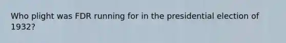 Who plight was FDR running for in the presidential election of 1932?