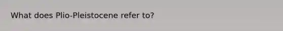 What does Plio-Pleistocene refer to?