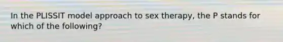 In the PLISSIT model approach to sex therapy, the P stands for which of the following?