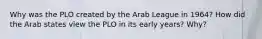 Why was the PLO created by the Arab League in 1964? How did the Arab states view the PLO in its early years? Why?