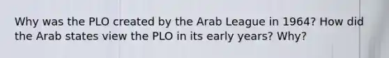 Why was the PLO created by the Arab League in 1964? How did the Arab states view the PLO in its early years? Why?