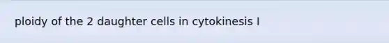 ploidy of the 2 daughter cells in cytokinesis I