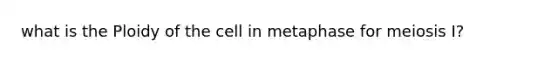 what is the Ploidy of the cell in metaphase for meiosis I?