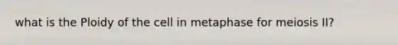 what is the Ploidy of the cell in metaphase for meiosis II?