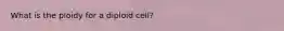 What is the ploidy for a diploid cell?