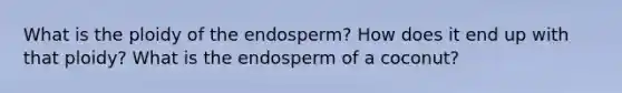 What is the ploidy of the endosperm? How does it end up with that ploidy? What is the endosperm of a coconut?