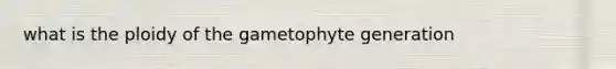 what is the ploidy of the gametophyte generation