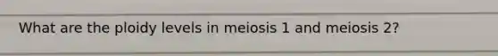 What are the ploidy levels in meiosis 1 and meiosis 2?