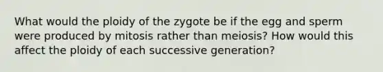 What would the ploidy of the zygote be if the egg and sperm were produced by mitosis rather than meiosis? How would this affect the ploidy of each successive generation?