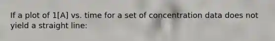 If a plot of 1[A] vs. time for a set of concentration data does not yield a straight line: