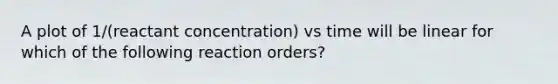 A plot of 1/(reactant concentration) vs time will be linear for which of the following reaction orders?