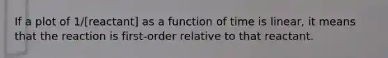 If a plot of 1/[reactant] as a function of time is linear, it means that the reaction is first-order relative to that reactant.