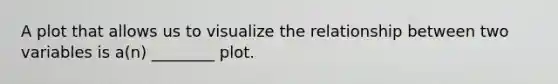 A plot that allows us to visualize the relationship between two variables is a(n) ________ plot.