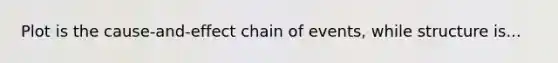 Plot is the cause-and-effect chain of events, while structure is...