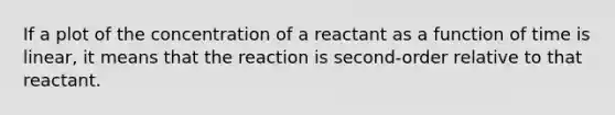 If a plot of the concentration of a reactant as a function of time is linear, it means that the reaction is second-order relative to that reactant.