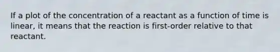 If a plot of the concentration of a reactant as a function of time is linear, it means that the reaction is first-order relative to that reactant.