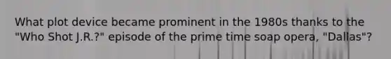 What plot device became prominent in the 1980s thanks to the "Who Shot J.R.?" episode of the prime time soap opera, "Dallas"?