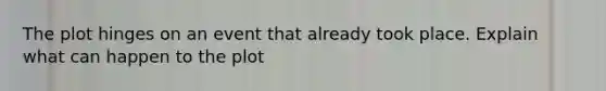 The plot hinges on an event that already took place. Explain what can happen to the plot