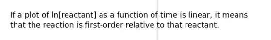 If a plot of ln[reactant] as a function of time is linear, it means that the reaction is first-order relative to that reactant.