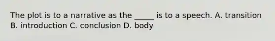 The plot is to a narrative as the _____ is to a speech. A. transition B. introduction C. conclusion D. body