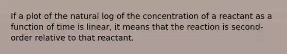 If a plot of the natural log of the concentration of a reactant as a function of time is linear, it means that the reaction is second-order relative to that reactant.