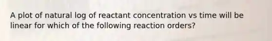 A plot of natural log of reactant concentration vs time will be linear for which of the following reaction orders?