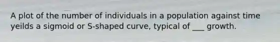 A plot of the number of individuals in a population against time yeilds a sigmoid or S-shaped curve, typical of ___ growth.